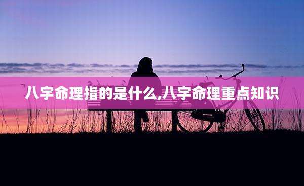八字命理指的是什么,八字命理重点知识