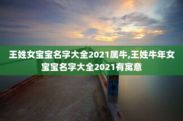 王姓女宝宝名字大全2021属牛,王姓牛年女宝宝名字大全2021有寓意