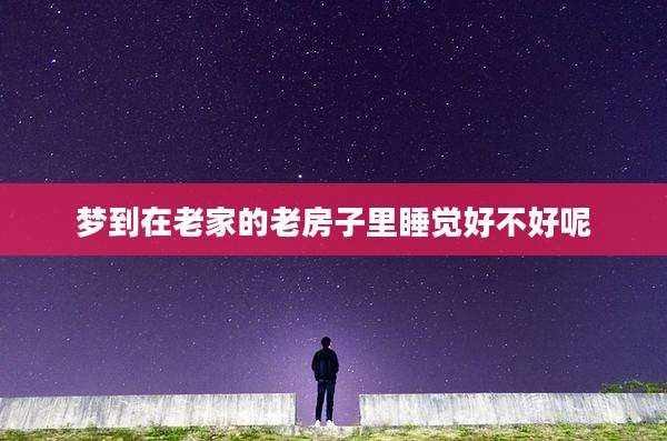 梦到在老家的老房子里睡觉好不好呢