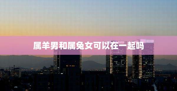 属羊男和属兔女可以在一起吗