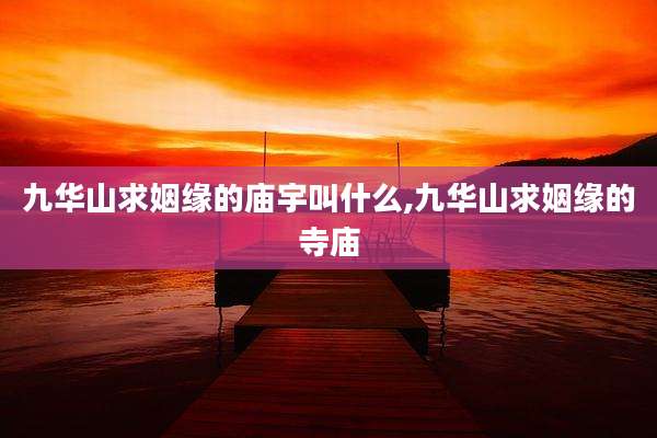 九华山求姻缘的庙宇叫什么,九华山求姻缘的寺庙