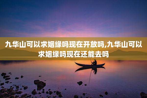 九华山可以求姻缘吗现在开放吗,九华山可以求姻缘吗现在还能去吗