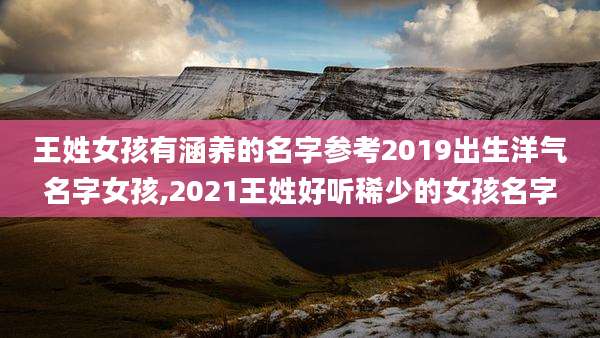 王姓女孩有涵养的名字参考2019出生洋气名字女孩,2021王姓好听稀少的女孩名字