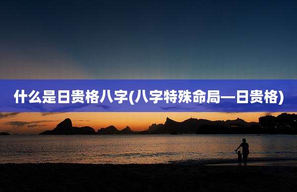 什么是日贵格八字(八字特殊命局—日贵格)
