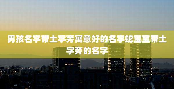 男孩名字带土字旁寓意好的名字蛇宝宝带土字旁的名字