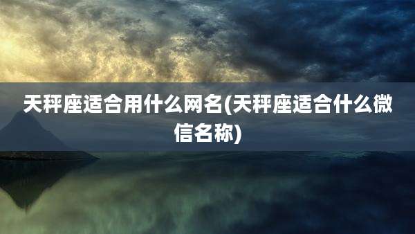 天秤座适合用什么网名(天秤座适合什么微信名称)
