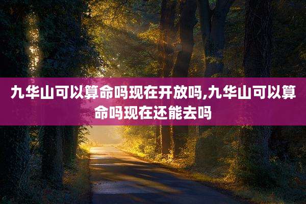 九华山可以算命吗现在开放吗,九华山可以算命吗现在还能去吗