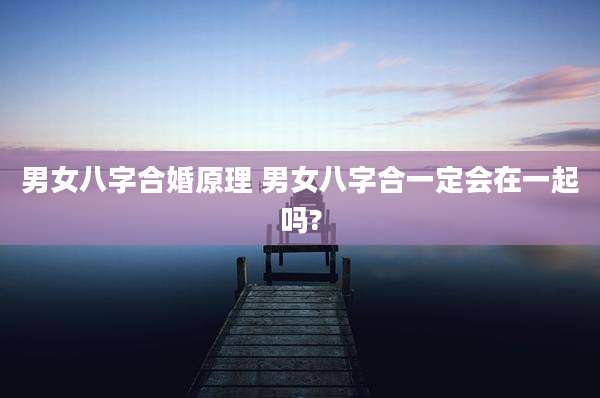 男女八字合婚原理 男女八字合一定会在一起吗?