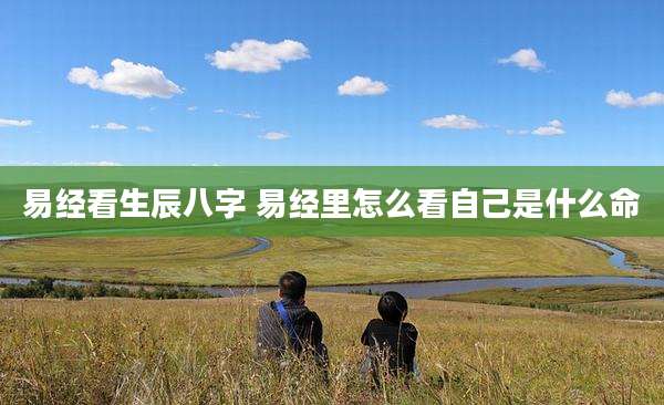 易经看生辰八字 易经里怎么看自己是什么命
