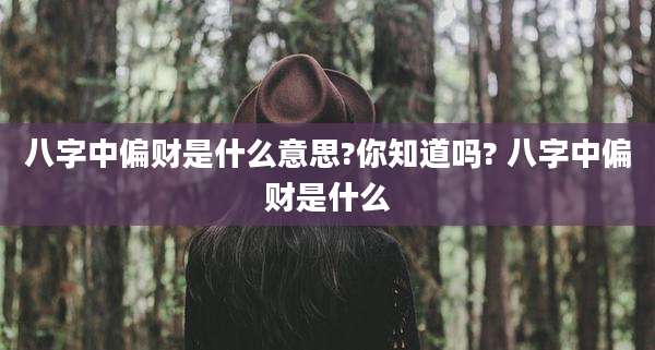 八字中偏财是什么意思?你知道吗? 八字中偏财是什么