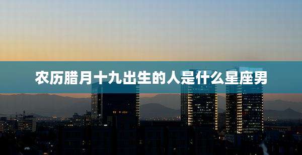 农历腊月十九出生的人是什么星座男