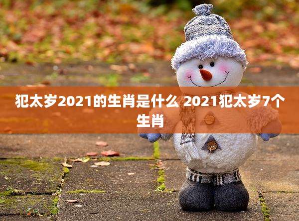 犯太岁2021的生肖是什么 2021犯太岁7个生肖