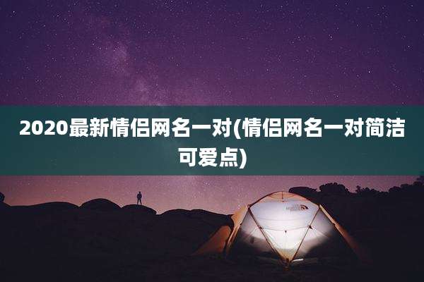 2020最新情侣网名一对(情侣网名一对简洁可爱点)