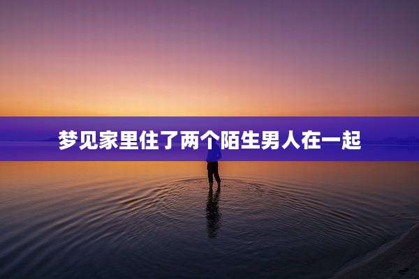 梦见家里住了两个陌生男人在一起