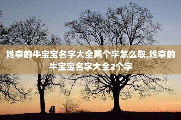 姓李的牛宝宝名字大全两个字怎么取,姓李的牛宝宝名字大全2个字