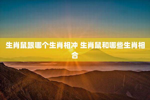 生肖鼠跟哪个生肖相冲 生肖鼠和哪些生肖相合