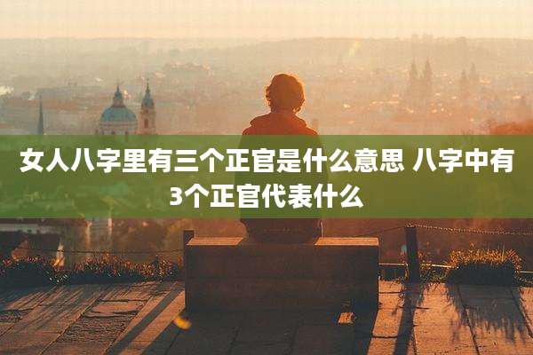 女人八字里有三个正官是什么意思 八字中有3个正官代表什么