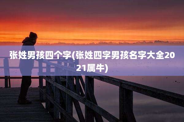 张姓男孩四个字(张姓四字男孩名字大全2021属牛)