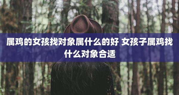 属鸡的女孩找对象属什么的好 女孩子属鸡找什么对象合适
