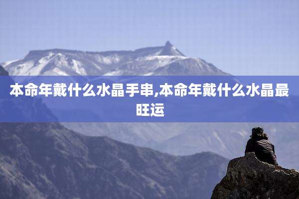 本命年戴什么水晶手串,本命年戴什么水晶最旺运