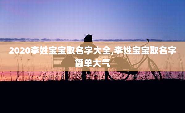 2020李姓宝宝取名字大全,李姓宝宝取名字简单大气