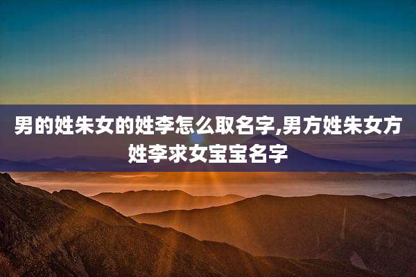 男的姓朱女的姓李怎么取名字,男方姓朱女方姓李求女宝宝名字