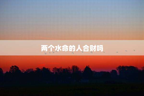 两个水命的人合财吗