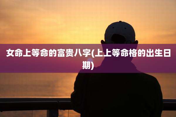 女命上等命的富贵八字(上上等命格的出生日期)