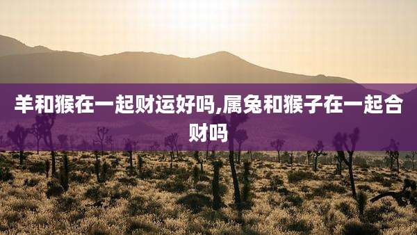 羊和猴在一起财运好吗,属兔和猴子在一起合财吗