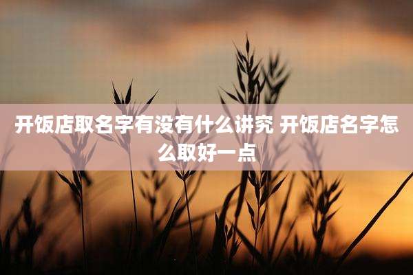 开饭店取名字有没有什么讲究 开饭店名字怎么取好一点