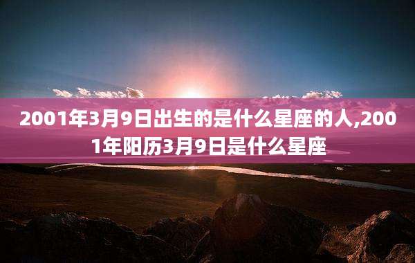 2001年3月9日出生的是什么星座的人,2001年阳历3月9日是什么星座
