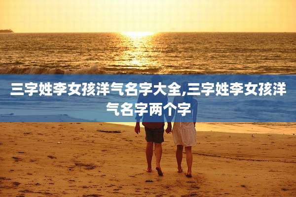 三字姓李女孩洋气名字大全,三字姓李女孩洋气名字两个字