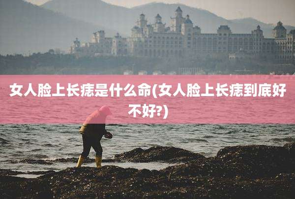 女人脸上长痣是什么命(女人脸上长痣到底好不好?)