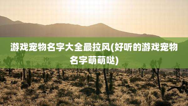 游戏宠物名字大全最拉风(好听的游戏宠物名字萌萌哒)