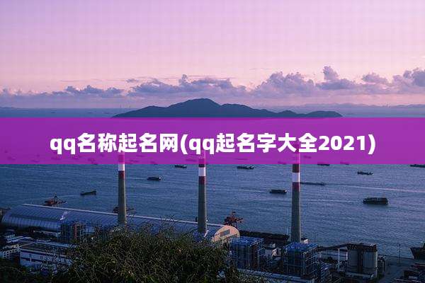qq名称起名网(qq起名字大全2021)