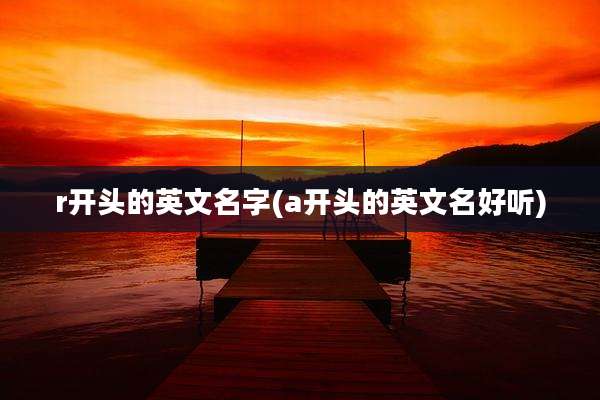 r开头的英文名字(a开头的英文名好听)