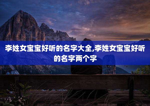 李姓女宝宝好听的名字大全,李姓女宝宝好听的名字两个字