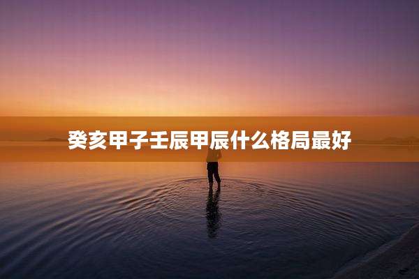 癸亥甲子壬辰甲辰什么格局最好