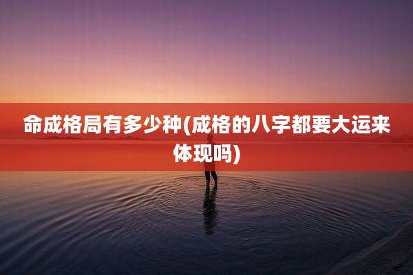 命成格局有多少种(成格的八字都要大运来体现吗)