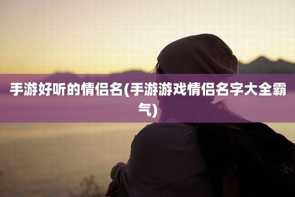 手游好听的情侣名(手游游戏情侣名字大全霸气)