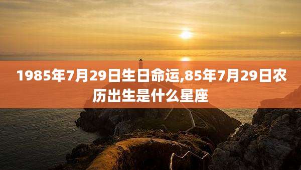 1985年7月29日生日命运,85年7月29日农历出生是什么星座