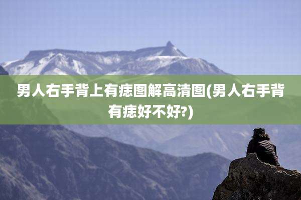 男人右手背上有痣图解高清图(男人右手背有痣好不好?)