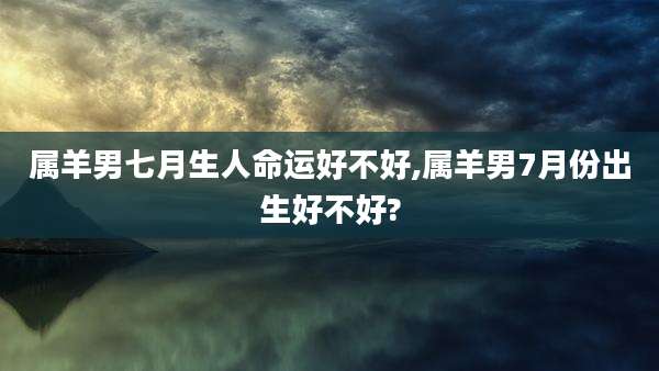 属羊男七月生人命运好不好,属羊男7月份出生好不好?