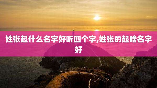 姓张起什么名字好听四个字,姓张的起啥名字好