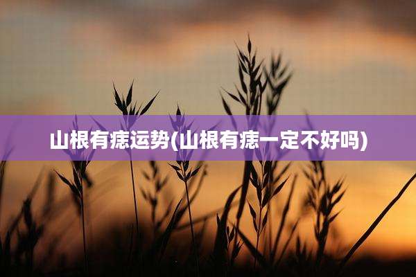 山根有痣运势(山根有痣一定不好吗)