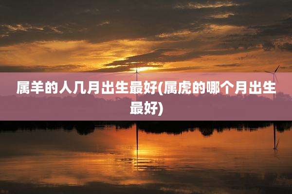 属羊的人几月出生最好(属虎的哪个月出生最好)