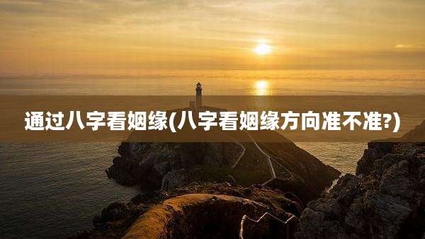 通过八字看姻缘(八字看姻缘方向准不准?)