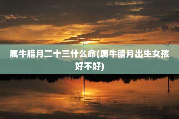 属牛腊月二十三什么命(属牛腊月出生女孩好不好)