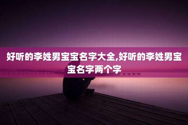 好听的李姓男宝宝名字大全,好听的李姓男宝宝名字两个字