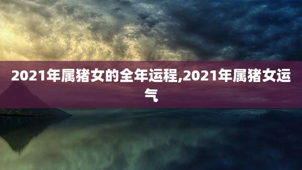 2021年属猪女的全年运程,2021年属猪女运气